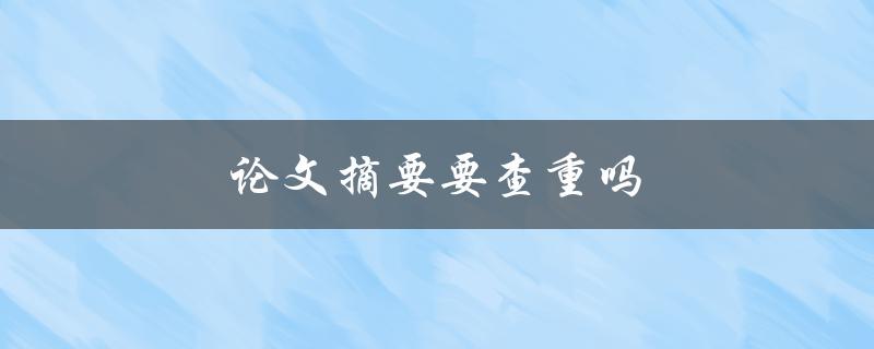 论文摘要要查重吗(查重摘要的重要性及方法)