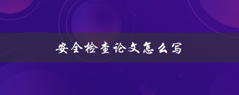 安全检查论文怎么写(步骤和要点有哪些)