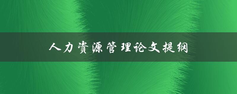 人力资源管理论文提纲(如何撰写完整且有条理的论文提纲)