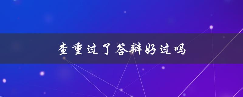 查重过了答辩好过吗(是否能保证论文质量？)