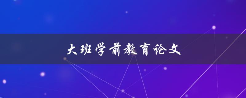 大班学前教育论文(如何撰写高质量的研究论文)