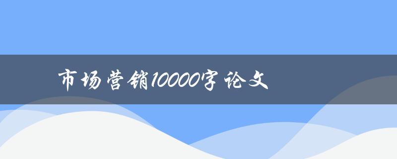 市场营销10000字论文(如何撰写高质量的市场营销论文)