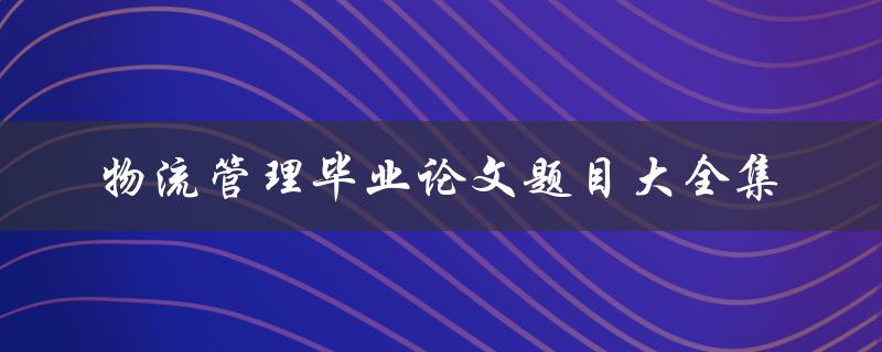 物流管理毕业论文题目大全集