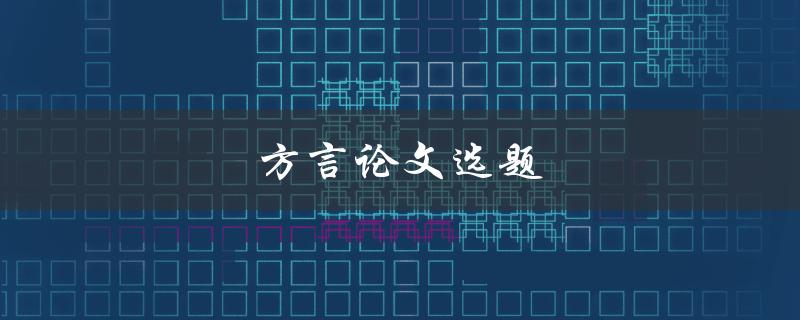 方言论文选题(如何选择合适的方言研究方向)