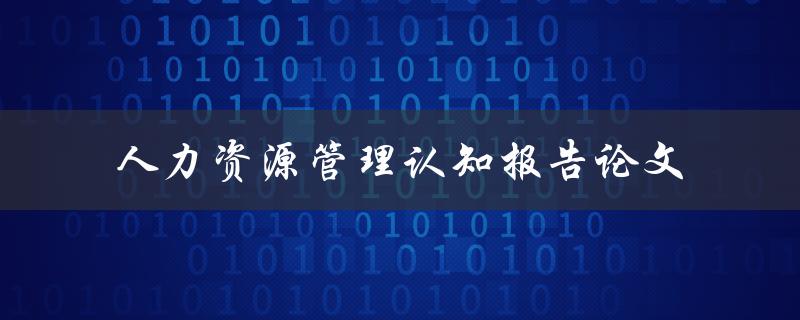 如何撰写一篇优秀的人力资源管理认知报告论文