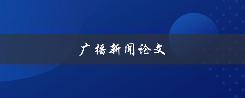 广播新闻论文(如何撰写一篇优秀的论文)