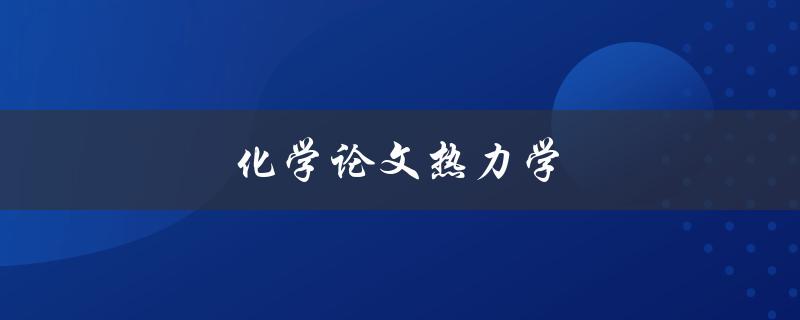 化学论文热力学(如何应用热力学原理撰写高质量论文)