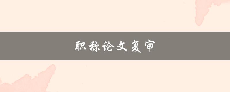 职称论文复审(如何提高通过率)