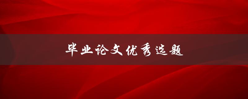 毕业论文优秀选题(如何选择一个与自己专业相关且有研究价值的题目)