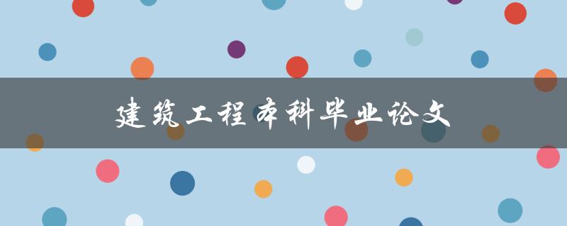 建筑工程本科毕业论文(如何选择合适的研究课题)