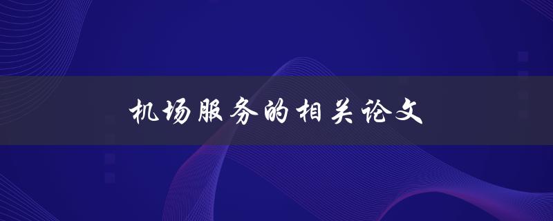 机场服务的相关论文(哪些方面需要重点探讨)