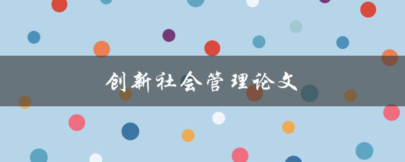 创新社会管理论文(如何应对社会变革中的管理挑战)