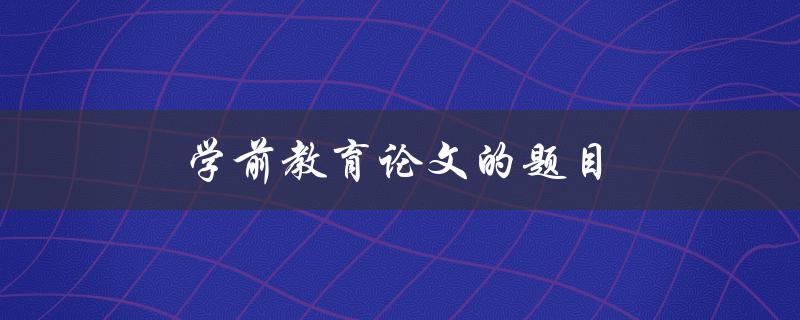 学前教育论文的题目(如何选取适合的研究主题)