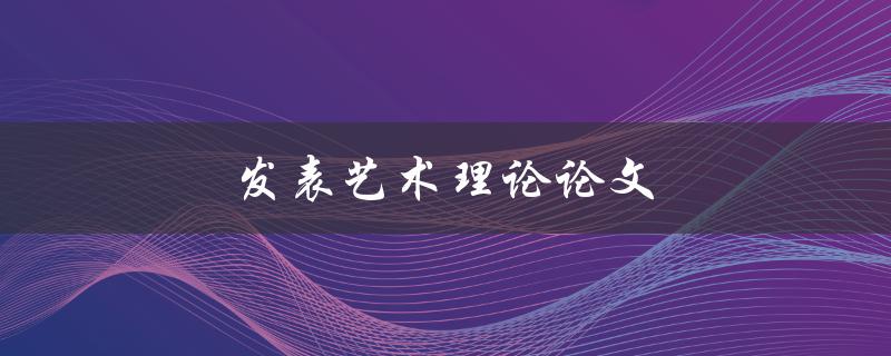 发表艺术理论论文(如何写出有影响力的文章)