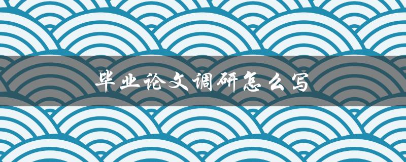 毕业论文调研怎么写(步骤详解)
