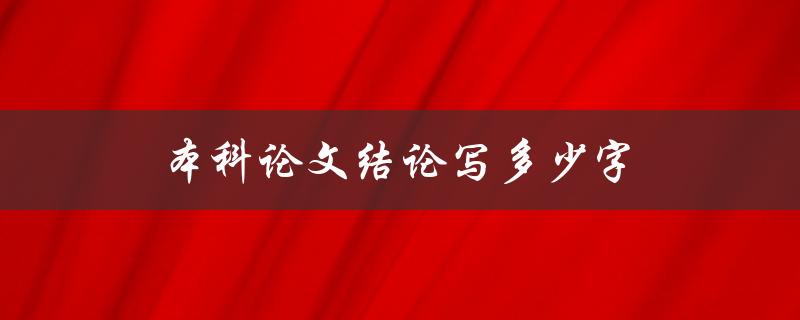 本科论文结论写多少字(应该达到多少篇幅)