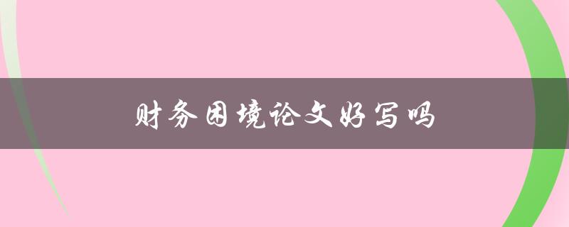 财务困境论文好写吗(如何应对挑战与解决困境)