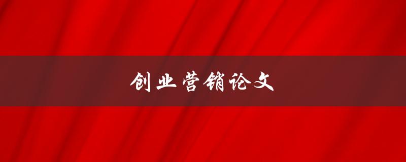 创业营销论文(如何撰写一篇创业营销论文)