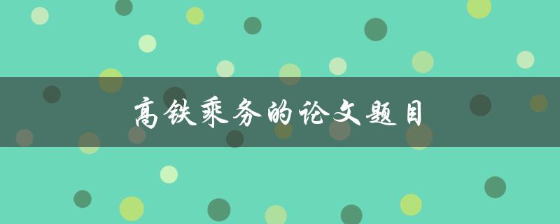 高铁乘务的论文题目(如何提高服务质量与乘客满意度)