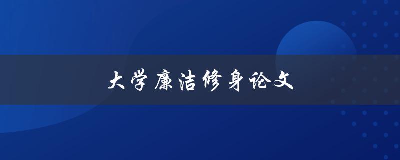 大学廉洁修身论文(如何写廉洁论文)