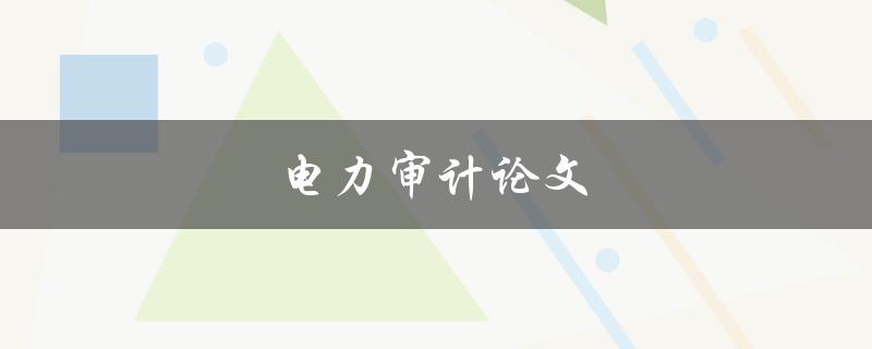电力审计论文(如何撰写高质量的电力审计论文)