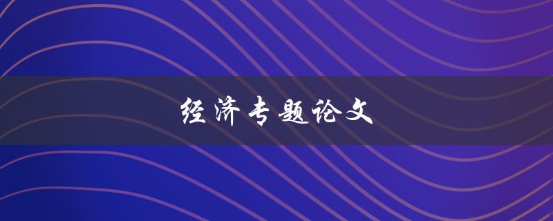 经济专题论文(如何选题并撰写高质量论文)
