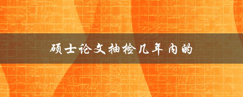 硕士论文抽检几年内的(有哪些变化和趋势)