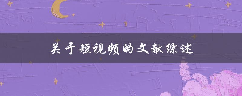 短视频研究文献综述对短视频的研究现状、影响及未来发展的探讨