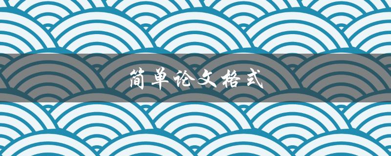 简单论文格式(如何规范写作要求)