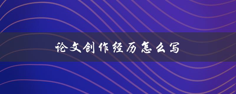 论文创作经历怎么写(详细指南和技巧)