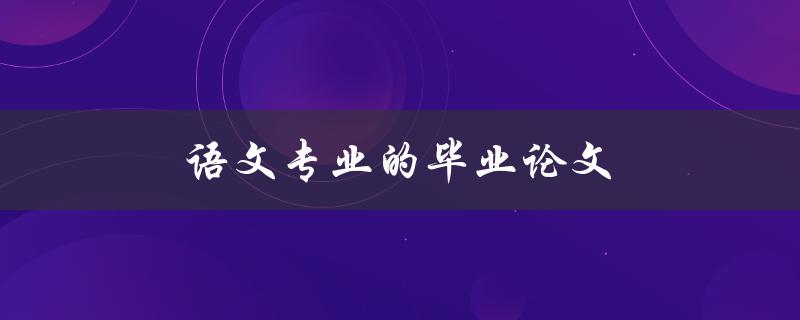 语文专业的毕业论文(如何写好一篇论文)