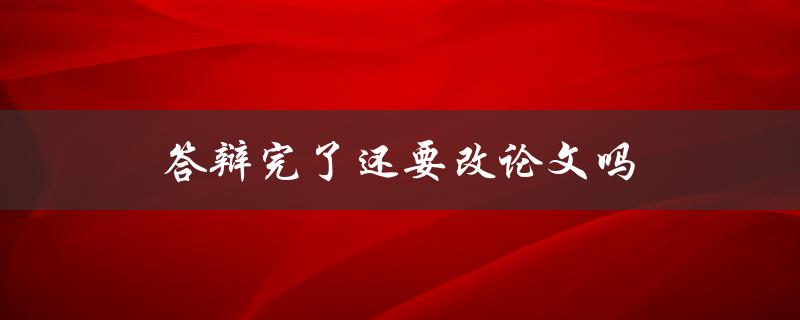 答辩完了还要改论文吗