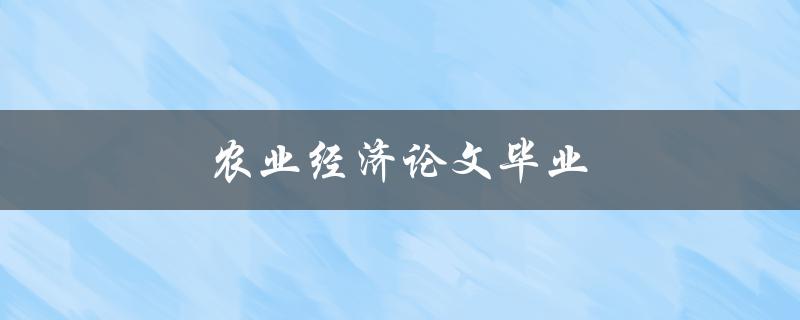 农业经济论文毕业(如何撰写高质量的毕业论文)