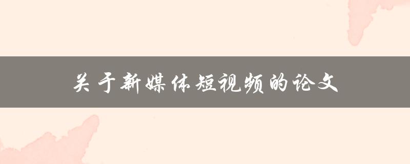 关于新媒体短视频的论文(如何探索其影响力与发展趋势)