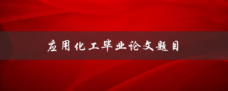 应用化工毕业论文题目(如何选择适合自己的研究方向)