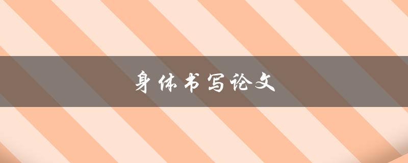 身体书写论文(如何运用身体语言提升论文表达效果)