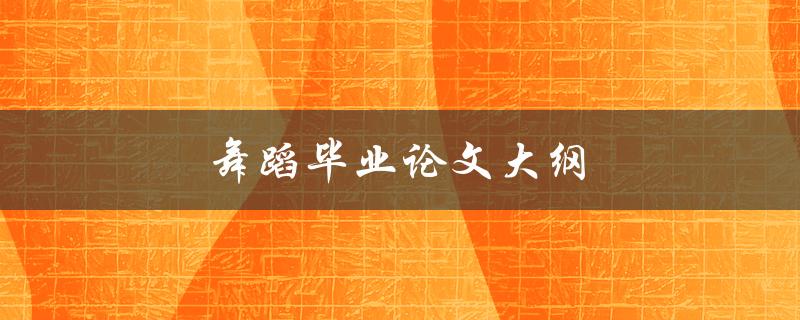 舞蹈毕业论文大纲(如何撰写完整且有条理的论文提纲)