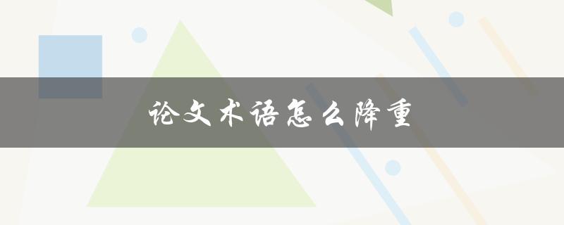 论文术语怎么降重(有哪些方法可以减少论文中的术语使用量)