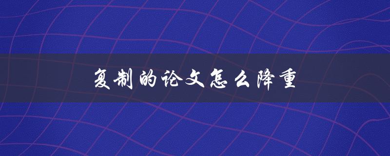 复制的论文怎么降重(最有效的方法有哪些)