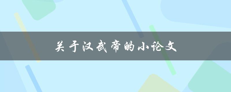 关于汉武帝的小论文(他的治国理念与实践)