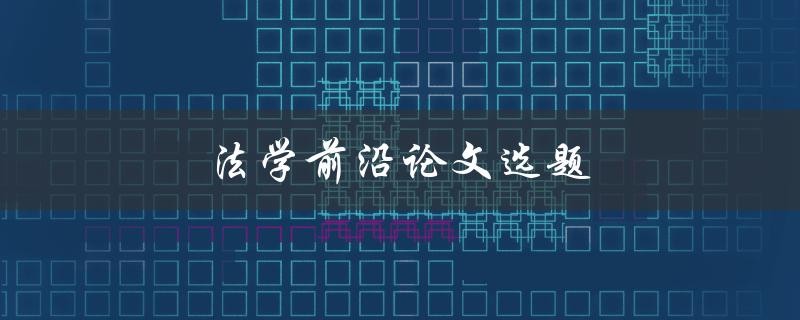法学前沿论文选题(如何选择研究热点和切入点)