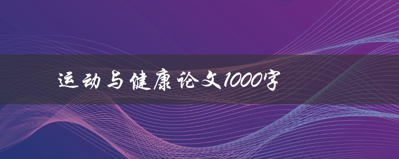 运动与健康论文1000字(如何撰写高质量的论文)