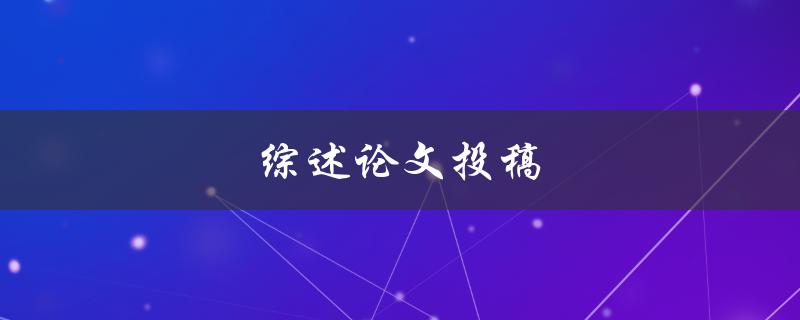 综述论文投稿(如何写出高质量的综述论文)