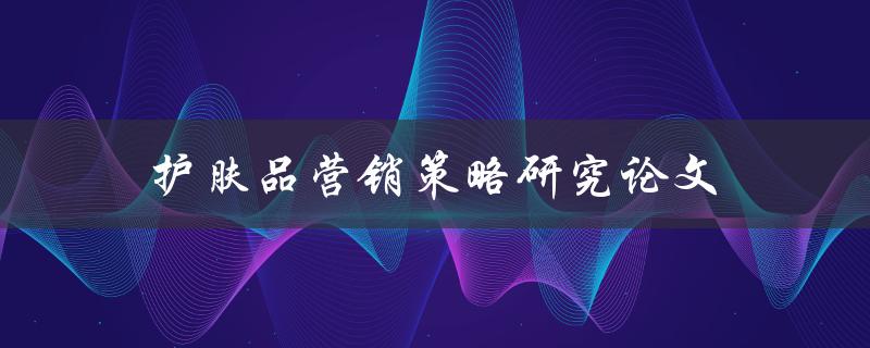 护肤品营销策略研究论文(如何实现有效的品牌推广)