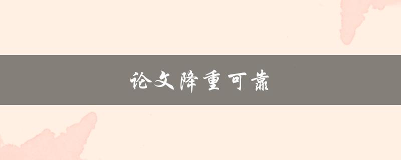 论文降重可靠(如何确保降重质量与效率)