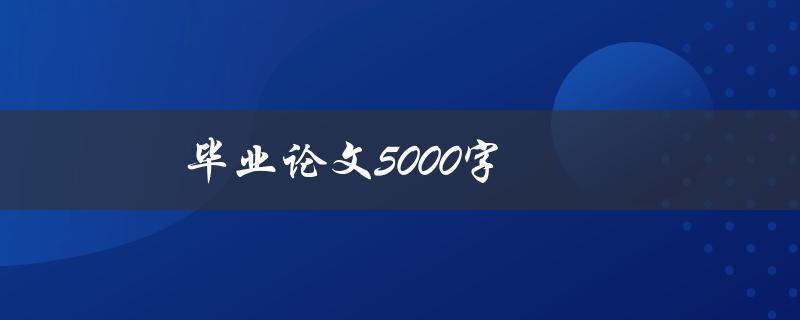 毕业论文5000字(如何高效撰写和完成)