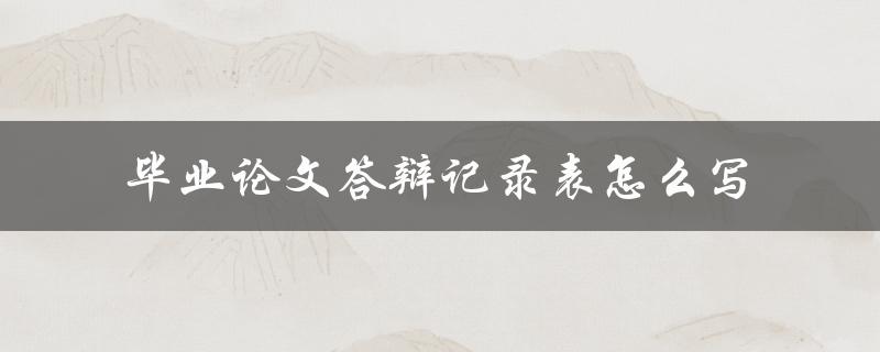 毕业论文答辩记录表怎么写