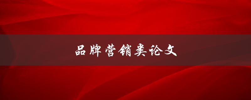 品牌营销类论文(如何提升品牌影响力与市场竞争力)