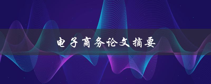电子商务论文摘要(如何撰写一个优秀的摘要)