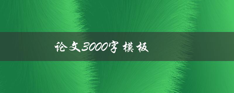 论文3000字模板(如何快速完成高质量论文)